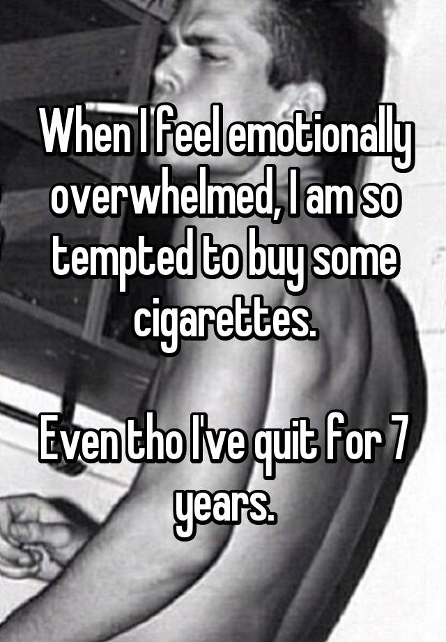 When I feel emotionally overwhelmed, I am so tempted to buy some cigarettes.

Even tho I've quit for 7 years.