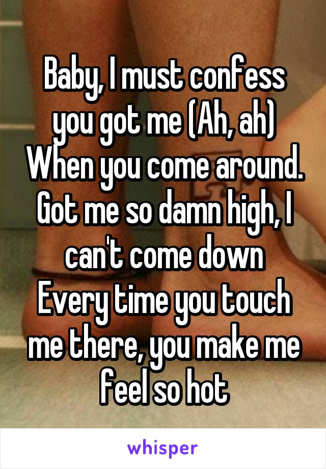 Baby, I must confess you got me (Ah, ah) When you come around. Got me so damn high, I can't come down
Every time you touch me there, you make me feel so hot