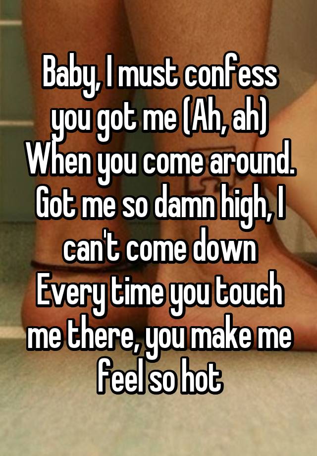 Baby, I must confess you got me (Ah, ah) When you come around. Got me so damn high, I can't come down
Every time you touch me there, you make me feel so hot