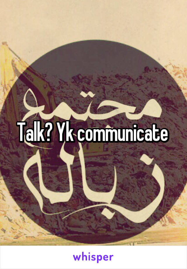 Talk? Yk communicate 