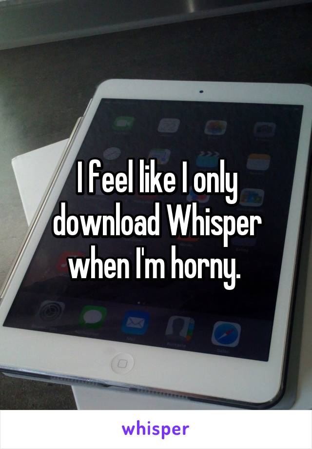 I feel like I only download Whisper when I'm horny. 