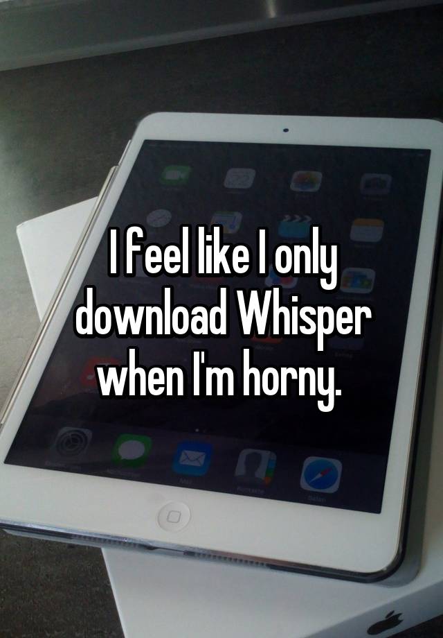 I feel like I only download Whisper when I'm horny. 