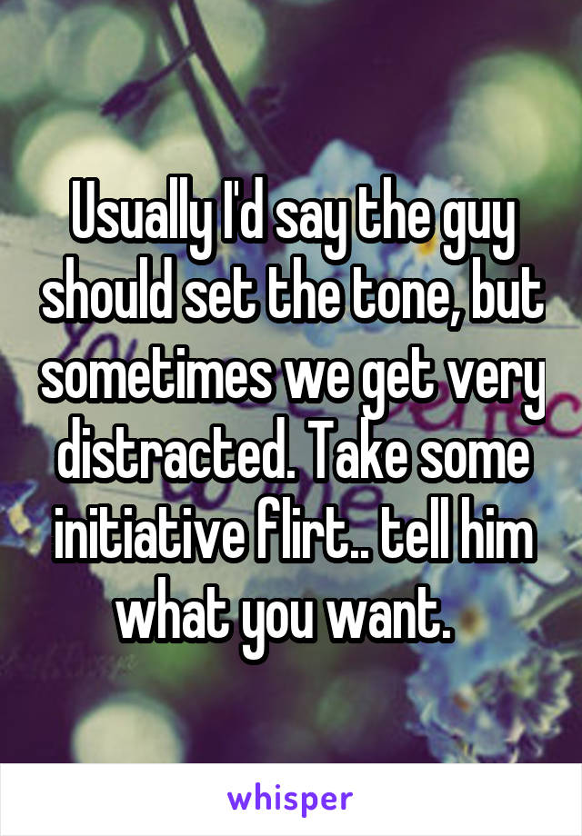 Usually I'd say the guy should set the tone, but sometimes we get very distracted. Take some initiative flirt.. tell him what you want.  