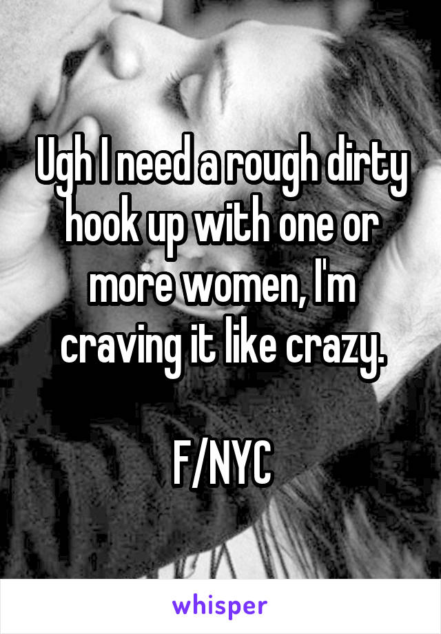 Ugh I need a rough dirty hook up with one or more women, I'm craving it like crazy.

F/NYC