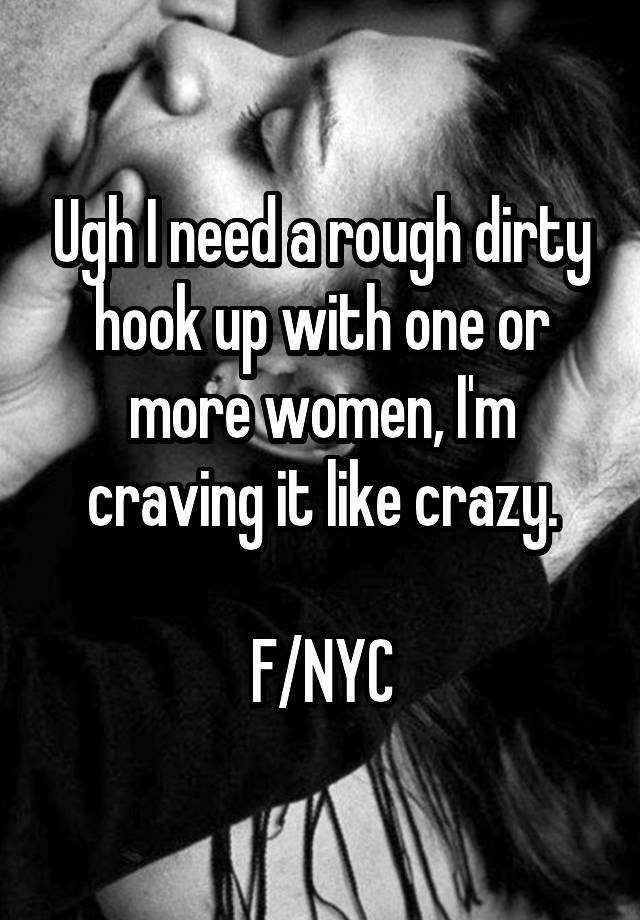 Ugh I need a rough dirty hook up with one or more women, I'm craving it like crazy.

F/NYC