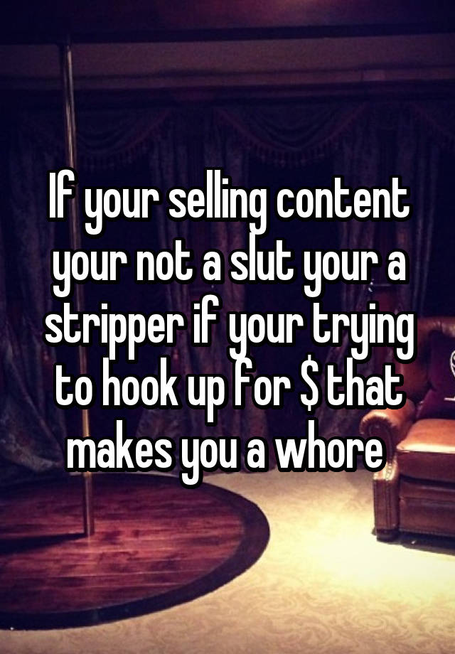 If your selling content your not a slut your a stripper if your trying to hook up for $ that makes you a whore 