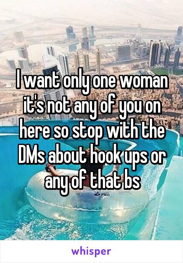 I want only one woman it's not any of you on here so stop with the DMs about hook ups or any of that bs