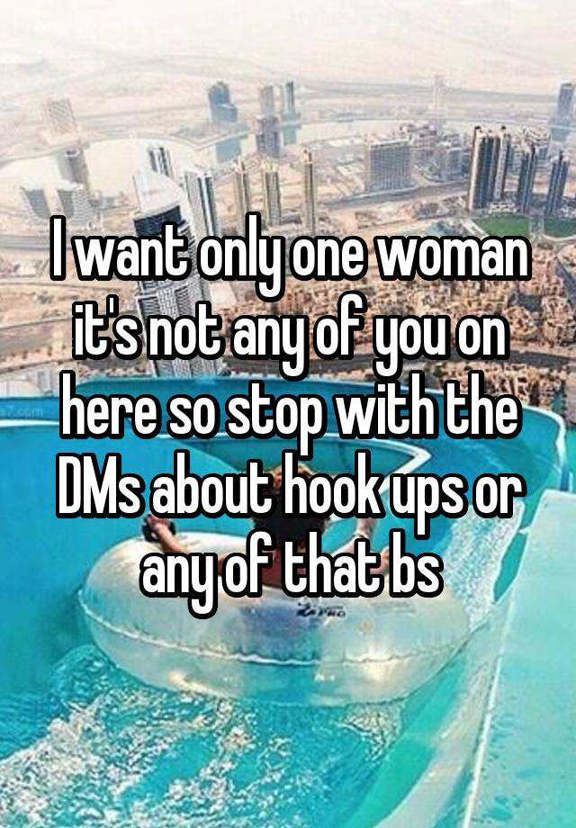 I want only one woman it's not any of you on here so stop with the DMs about hook ups or any of that bs