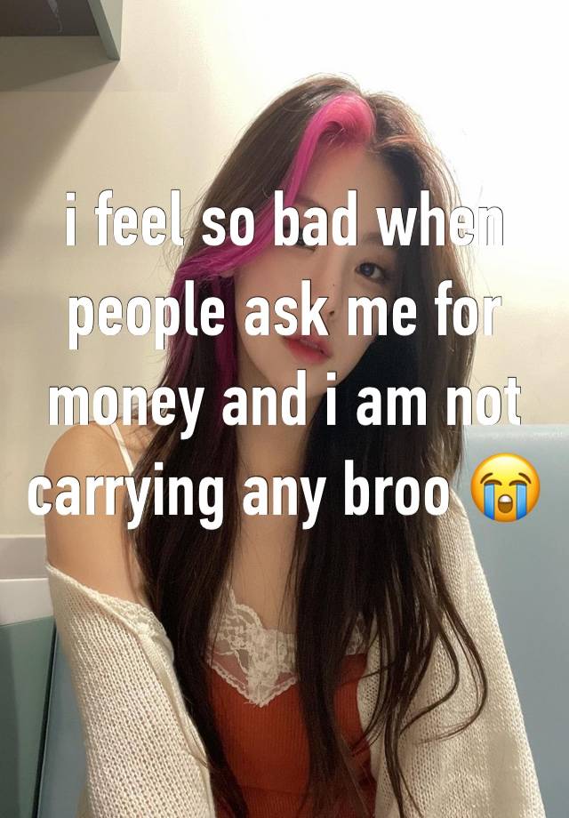 i feel so bad when people ask me for money and i am not carrying any broo 😭