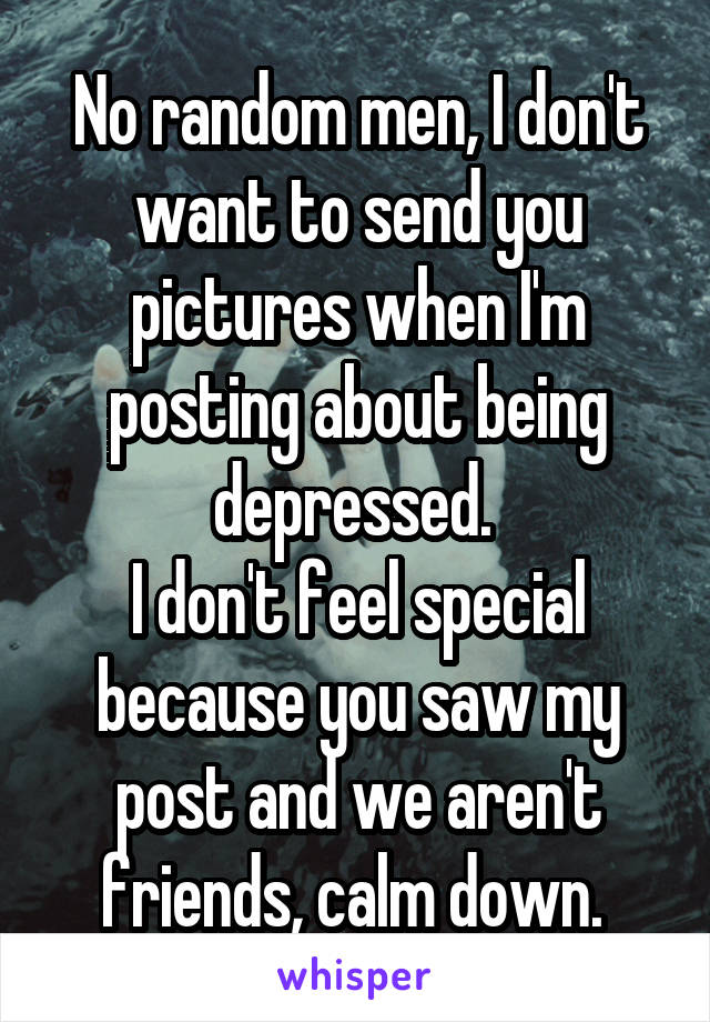 No random men, I don't want to send you pictures when I'm posting about being depressed. 
I don't feel special because you saw my post and we aren't friends, calm down. 