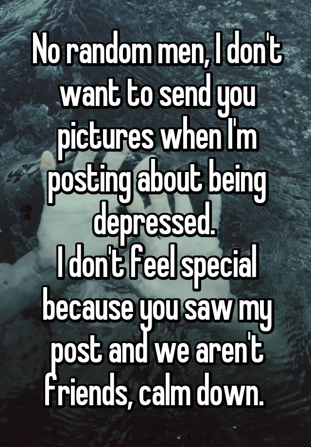 No random men, I don't want to send you pictures when I'm posting about being depressed. 
I don't feel special because you saw my post and we aren't friends, calm down. 