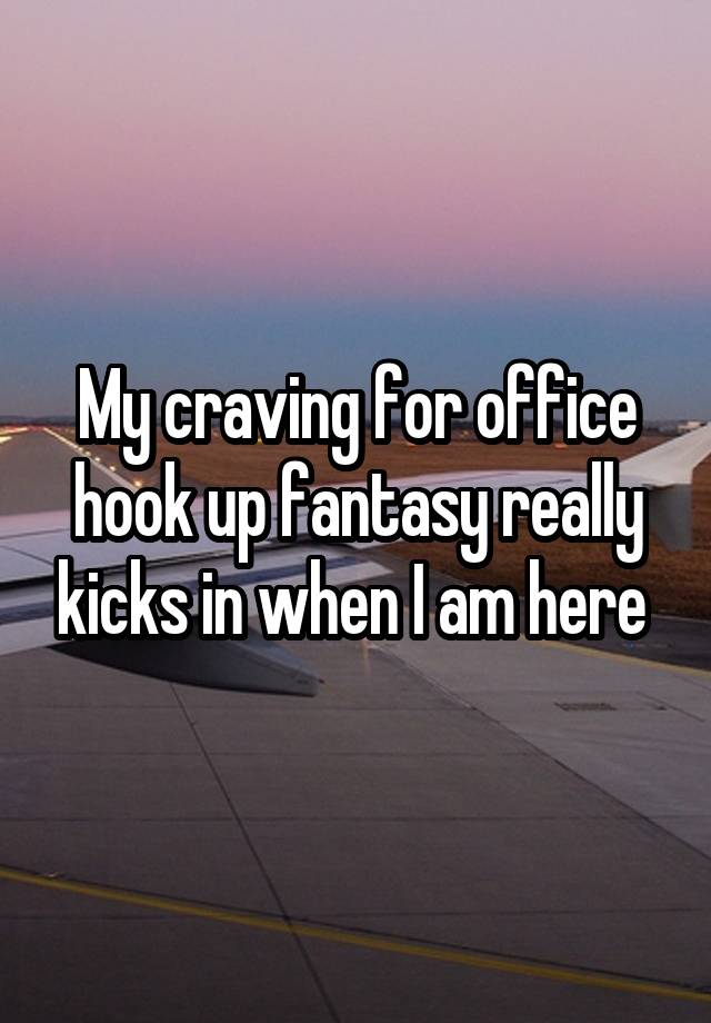 My craving for office hook up fantasy really kicks in when I am here 