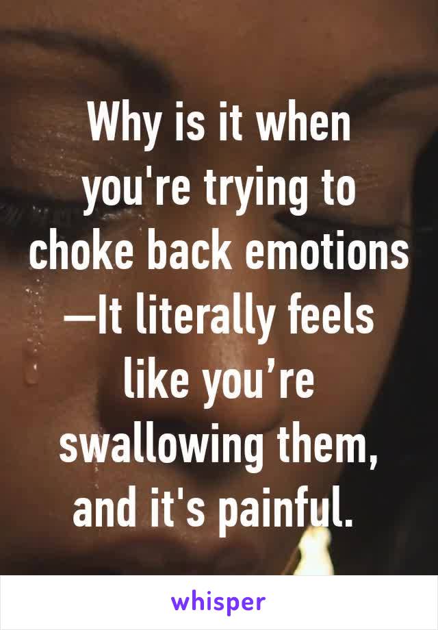 Why is it when you're trying to choke back emotions—It literally feels like you’re swallowing them, and it's painful. 