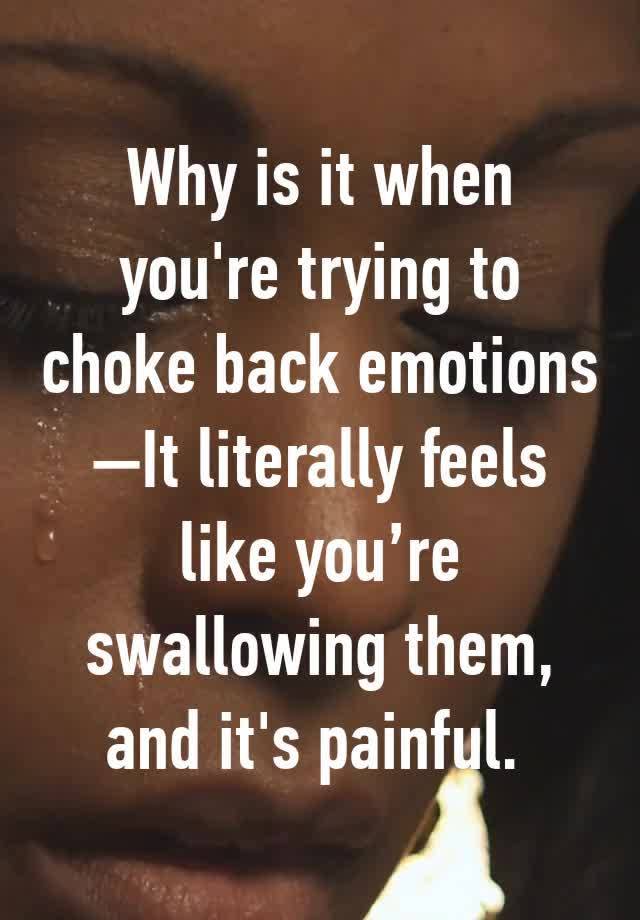 Why is it when you're trying to choke back emotions—It literally feels like you’re swallowing them, and it's painful. 