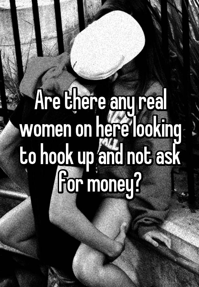 Are there any real women on here looking to hook up and not ask for money?