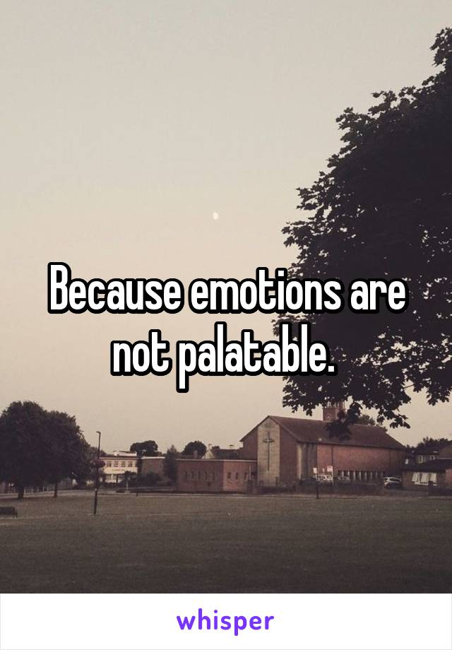 Because emotions are not palatable. 