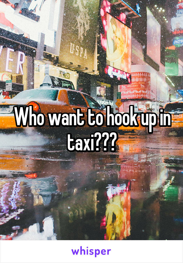 Who want to hook up in taxi???