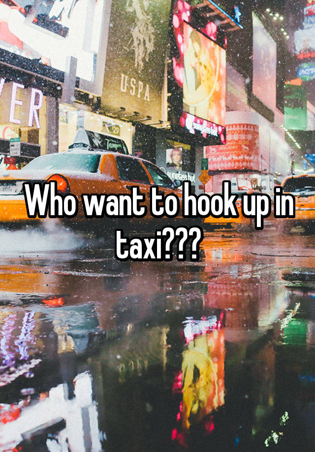 Who want to hook up in taxi???