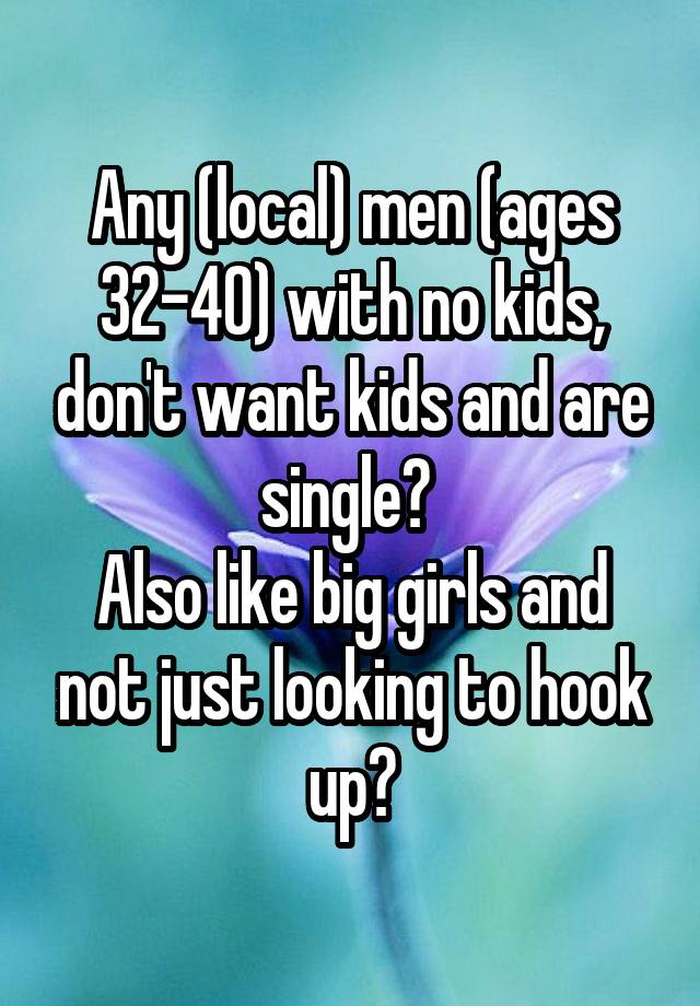 Any (local) men (ages 32-40) with no kids, don't want kids and are single? 
Also like big girls and not just looking to hook up?