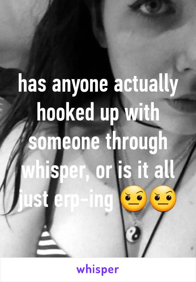 has anyone actually hooked up with someone through whisper, or is it all just erp-ing 🤨🤨