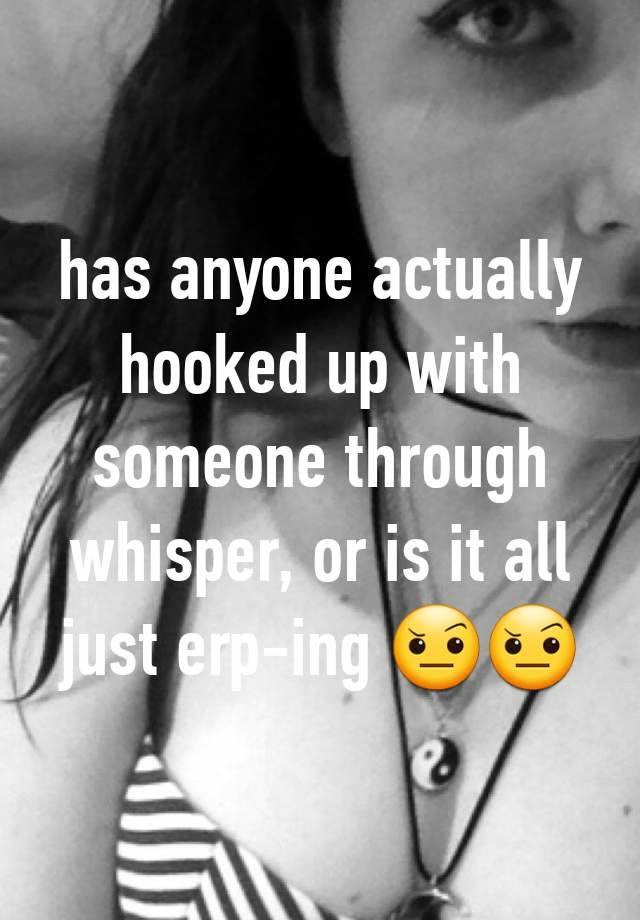 has anyone actually hooked up with someone through whisper, or is it all just erp-ing 🤨🤨