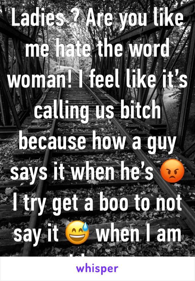 Ladies ? Are you like me hate the word woman! I feel like it’s calling us bitch because how a guy says it when he’s 😡 I try get a boo to not say it 😅 when I am with a guy 