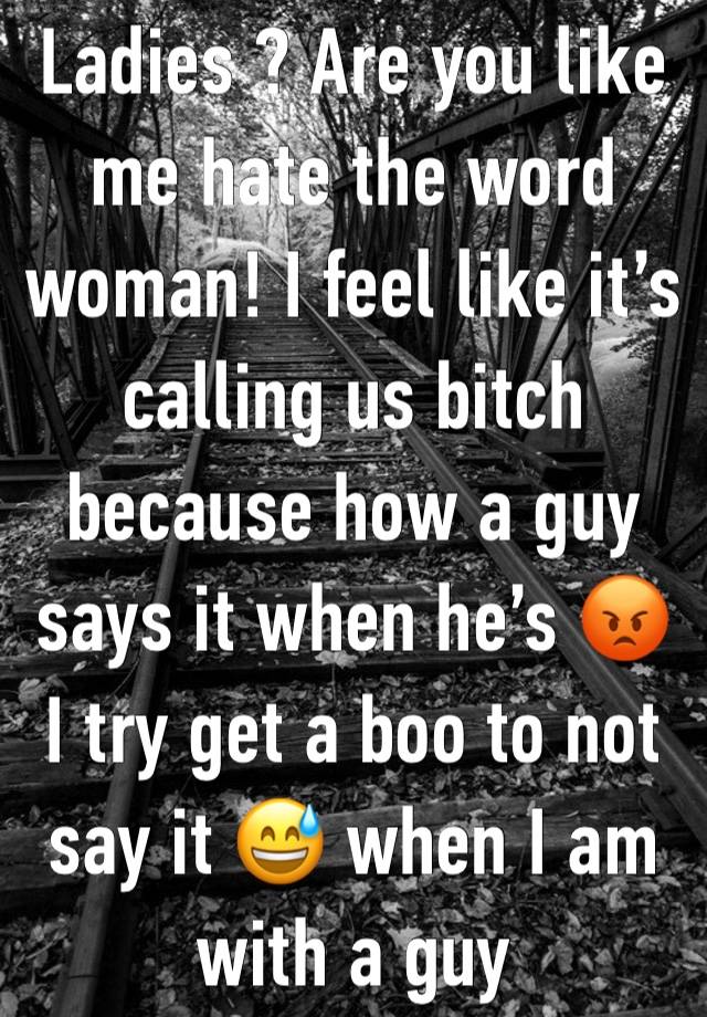 Ladies ? Are you like me hate the word woman! I feel like it’s calling us bitch because how a guy says it when he’s 😡 I try get a boo to not say it 😅 when I am with a guy 