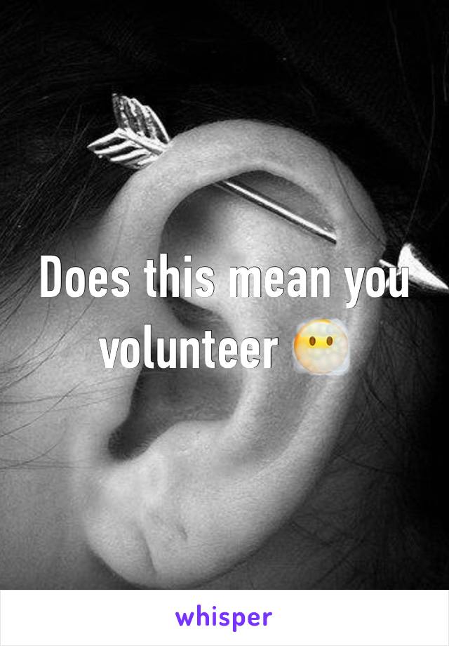 Does this mean you volunteer 😶‍🌫️