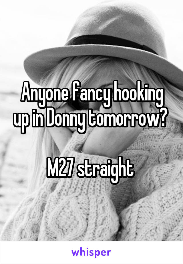 Anyone fancy hooking up in Donny tomorrow? 

M27 straight 