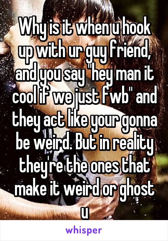 Why is it when u hook up with ur guy friend, and you say "hey man it cool if we just fwb" and they act like your gonna be weird. But in reality they're the ones that make it weird or ghost u