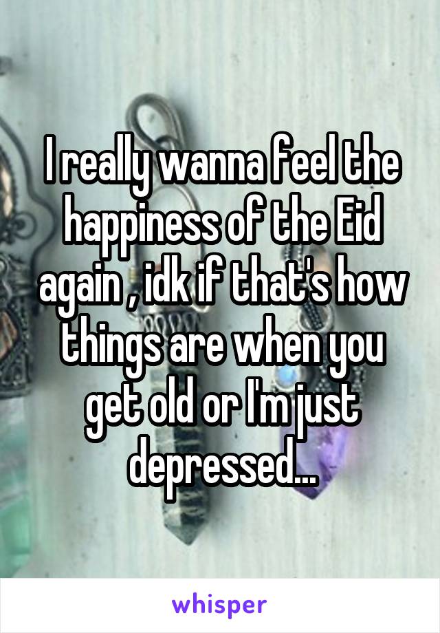 I really wanna feel the happiness of the Eid again , idk if that's how things are when you get old or I'm just depressed...