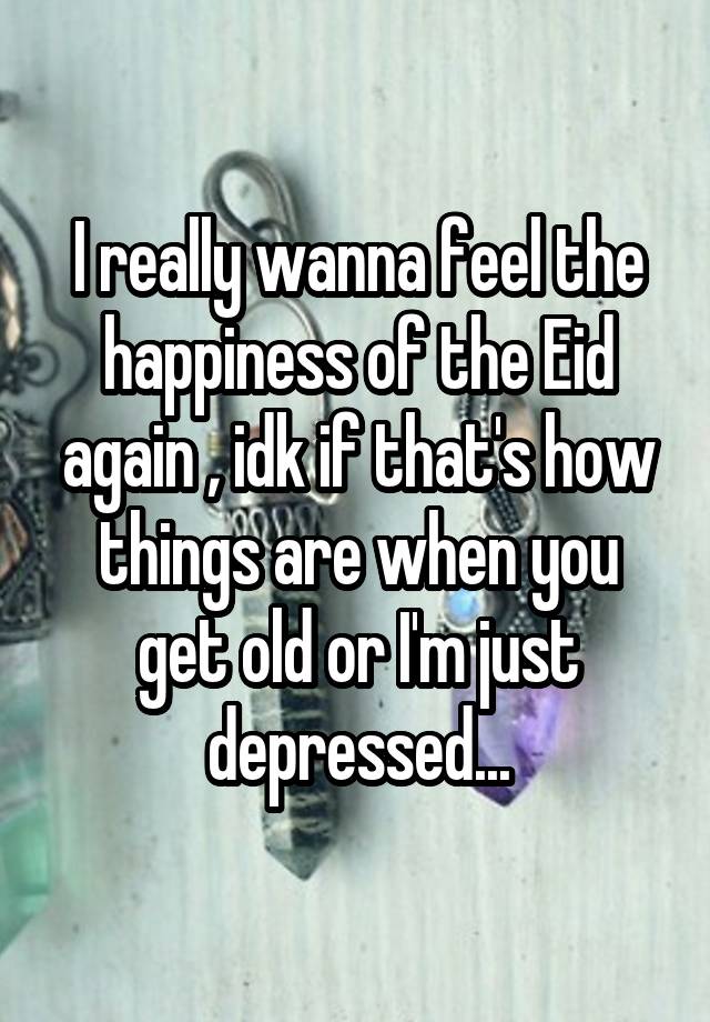 I really wanna feel the happiness of the Eid again , idk if that's how things are when you get old or I'm just depressed...