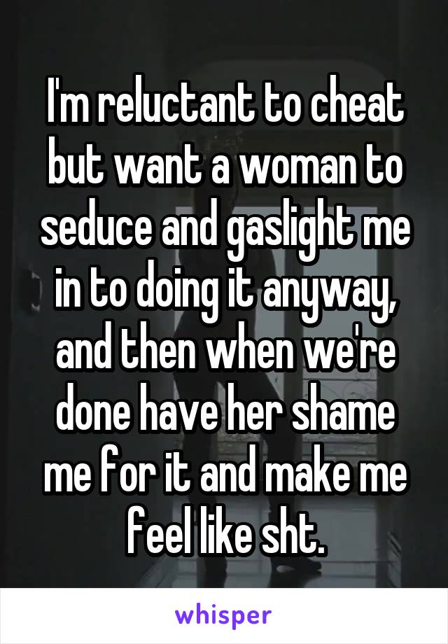 I'm reluctant to cheat but want a woman to seduce and gaslight me in to doing it anyway, and then when we're done have her shame me for it and make me feel like sht.