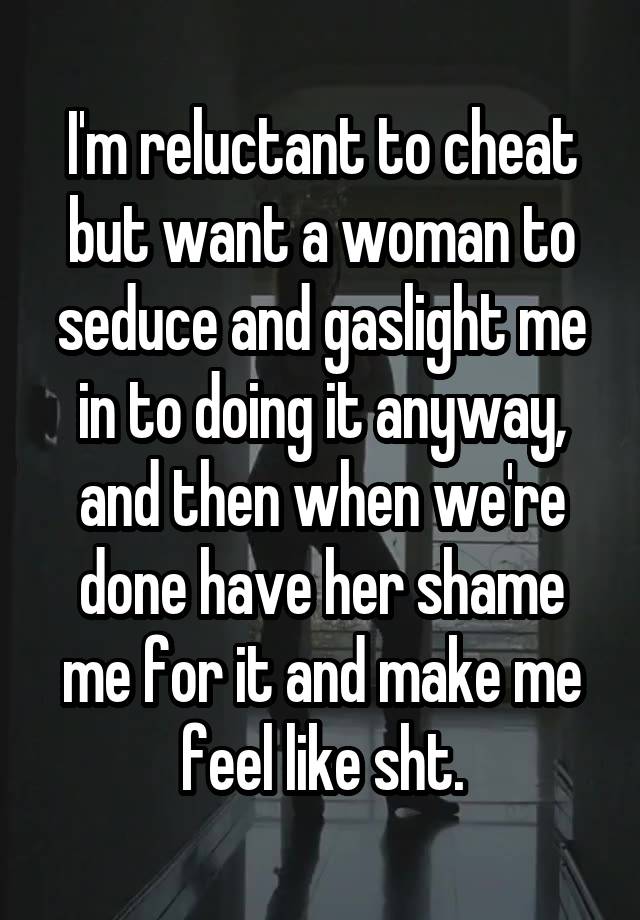 I'm reluctant to cheat but want a woman to seduce and gaslight me in to doing it anyway, and then when we're done have her shame me for it and make me feel like sht.