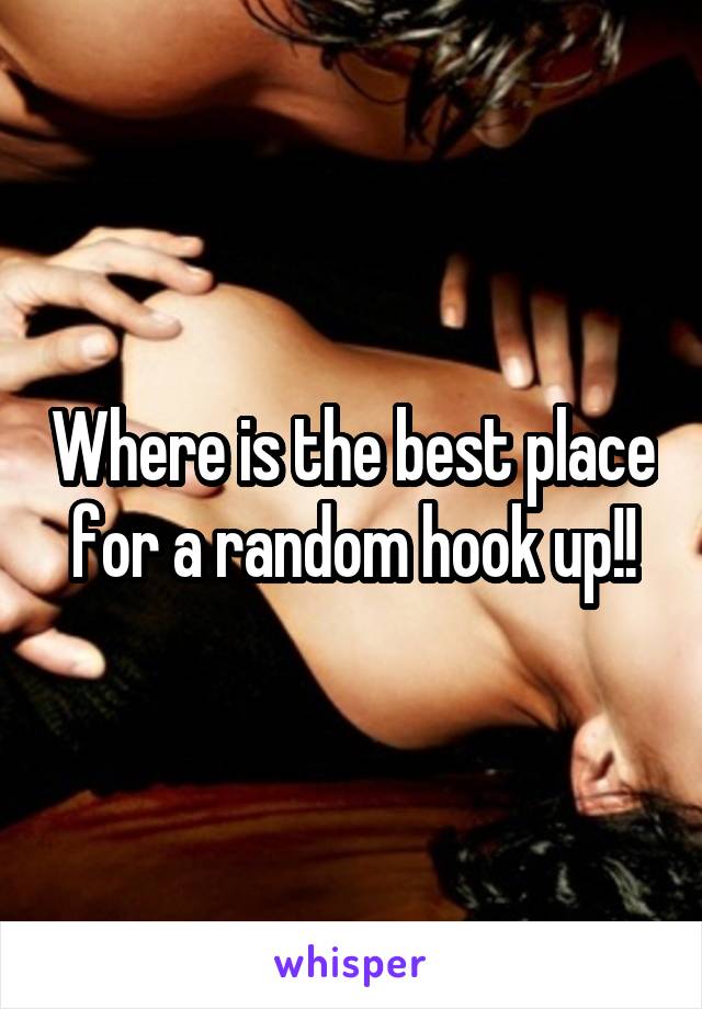 Where is the best place for a random hook up!!