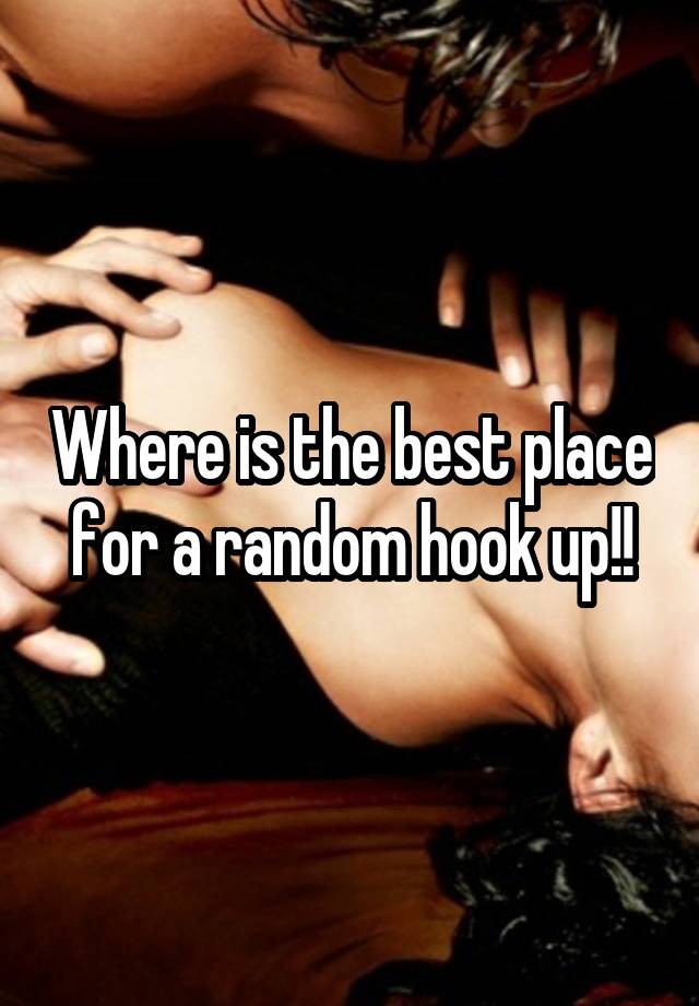 Where is the best place for a random hook up!!