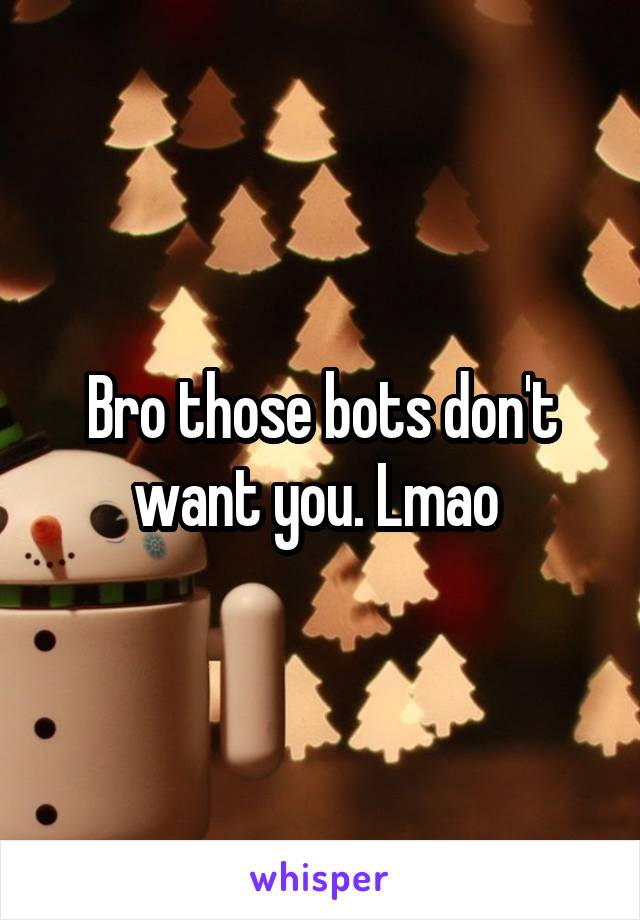 Bro those bots don't want you. Lmao 