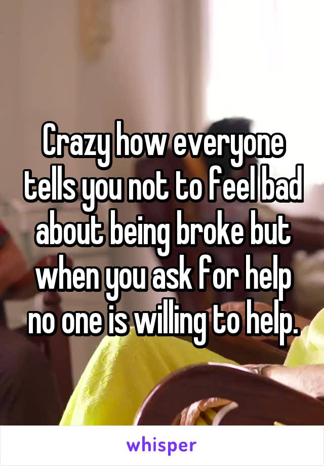 Crazy how everyone tells you not to feel bad about being broke but when you ask for help no one is willing to help.