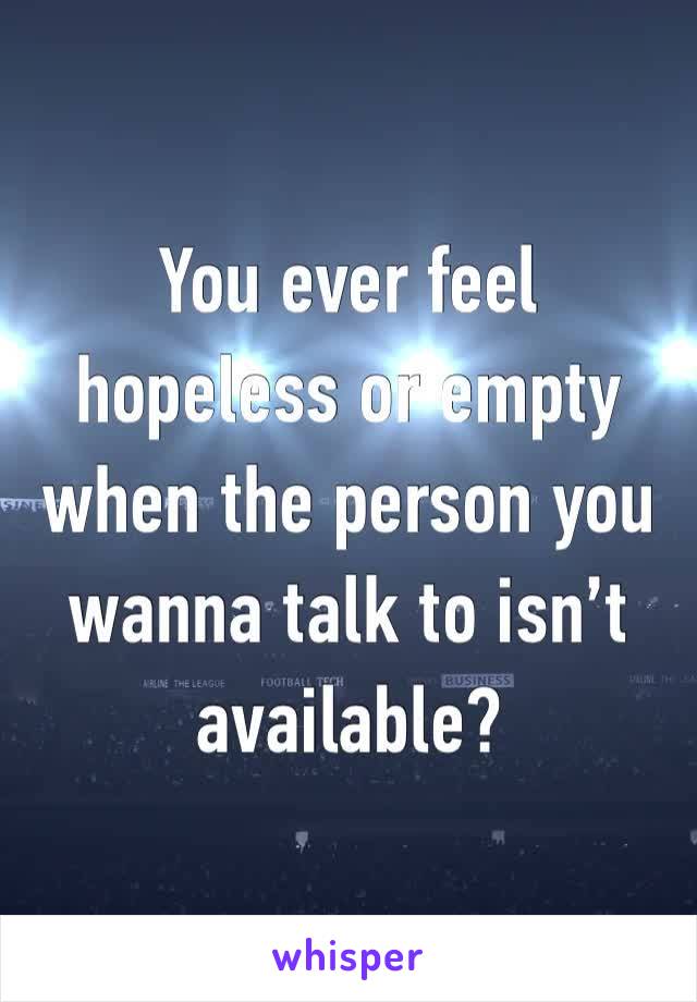 You ever feel hopeless or empty when the person you wanna talk to isn’t available?