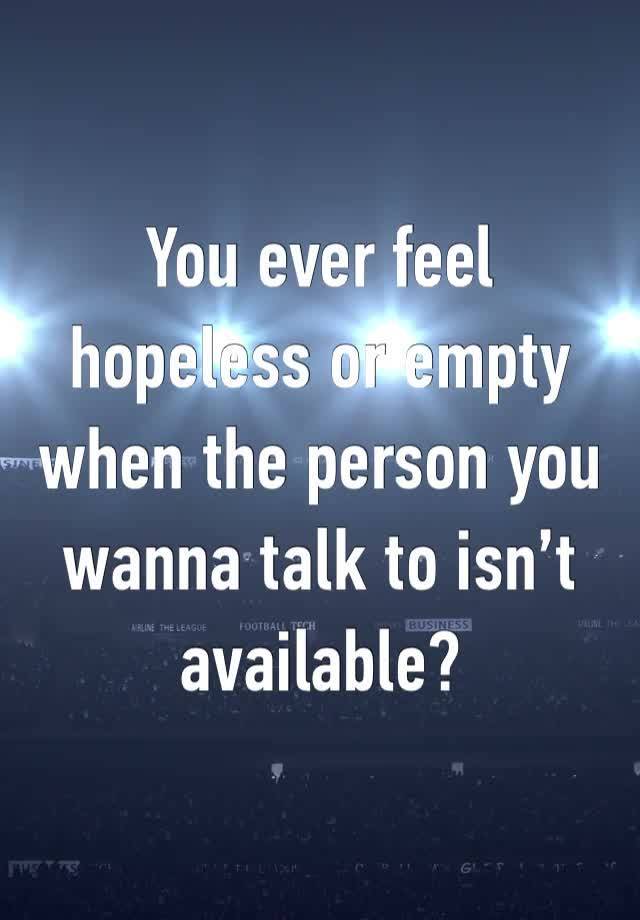 You ever feel hopeless or empty when the person you wanna talk to isn’t available?