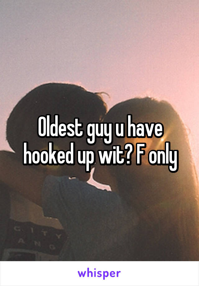 Oldest guy u have hooked up wit? F only