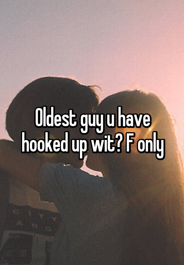 Oldest guy u have hooked up wit? F only