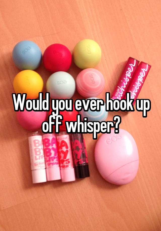 Would you ever hook up off whisper?