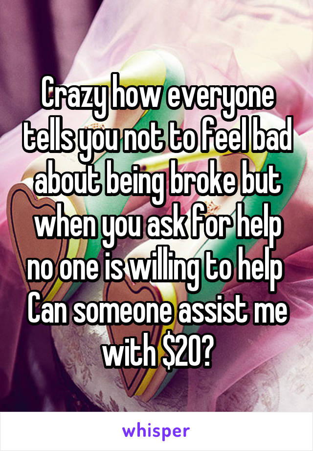 Crazy how everyone tells you not to feel bad about being broke but when you ask for help no one is willing to help 
Can someone assist me with $20?