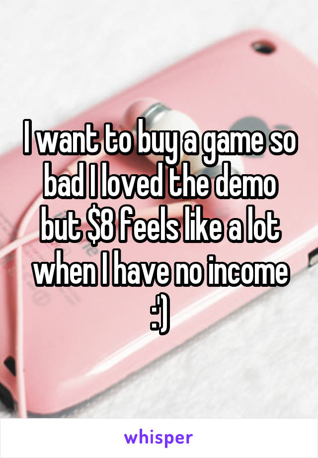 I want to buy a game so bad I loved the demo but $8 feels like a lot when I have no income :')