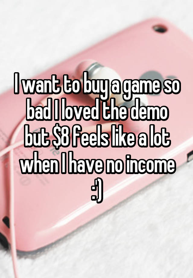 I want to buy a game so bad I loved the demo but $8 feels like a lot when I have no income :')