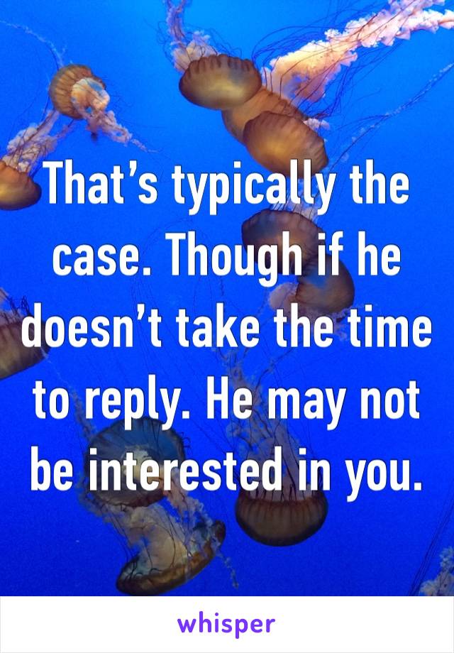 That’s typically the case. Though if he doesn’t take the time to reply. He may not be interested in you.