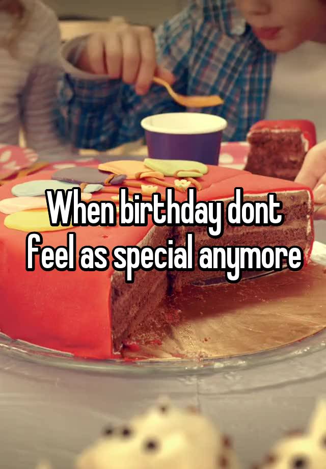 When birthday dont feel as special anymore