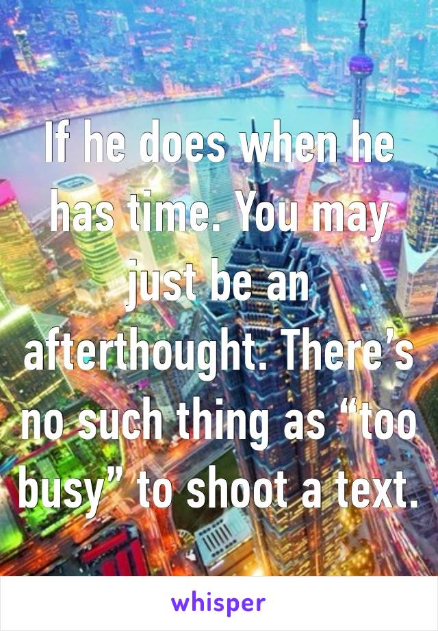 If he does when he has time. You may just be an afterthought. There’s no such thing as “too busy” to shoot a text.