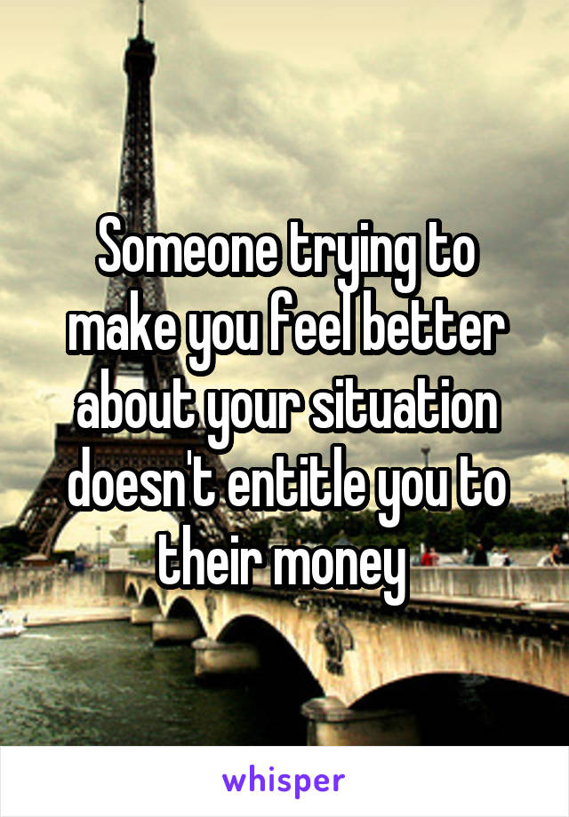 Someone trying to make you feel better about your situation doesn't entitle you to their money 